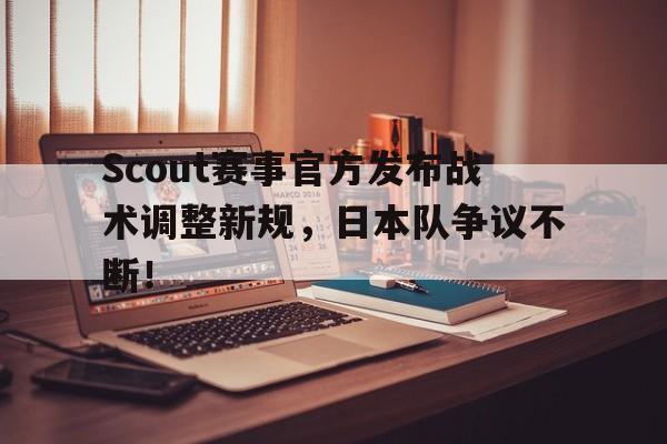 星空体育-关于Scout赛事官方发布战术调整新规，日本队争议不断！的信息